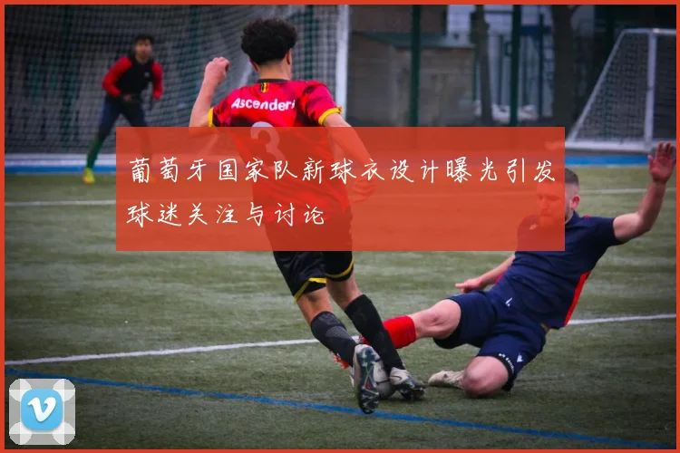 葡萄牙国家队新球衣设计曝光引发球迷关注与讨论