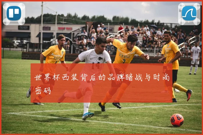 世界杯西装背后的品牌暗战与时尚密码