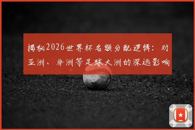 揭秘2026世界杯名额分配逻辑:对亚洲、非洲等足球大洲的深远影响