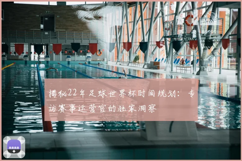 揭秘22年足球世界杯时间规划:专访赛事运营官的独家洞察