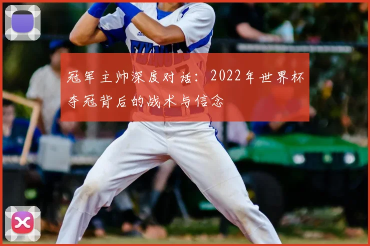 冠军主帅深度对话：2022年世界杯夺冠背后的战术与信念