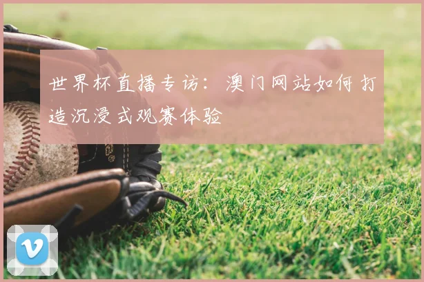 世界杯直播专访：澳门网站如何打造沉浸式观赛体验