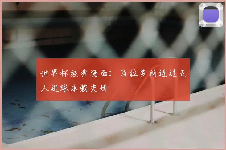 世界杯经典场面:马拉多纳连过五人进球永载史册