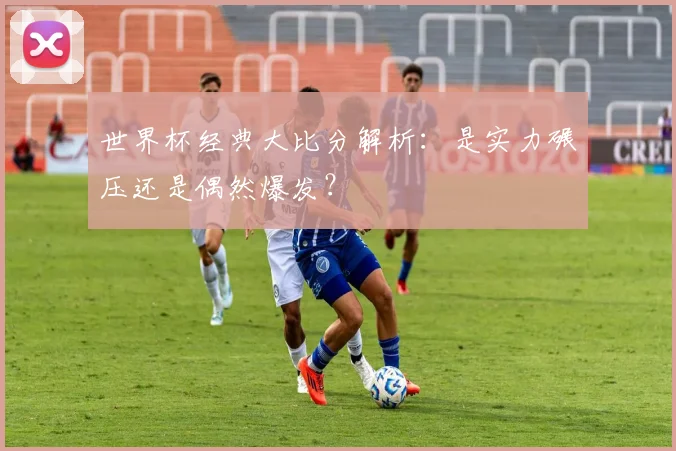 世界杯经典大比分解析:是实力碾压还是偶然爆发?