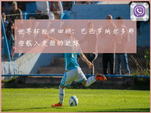 世界杯经典回顾:巴西罗纳尔多那些载入史册的进球