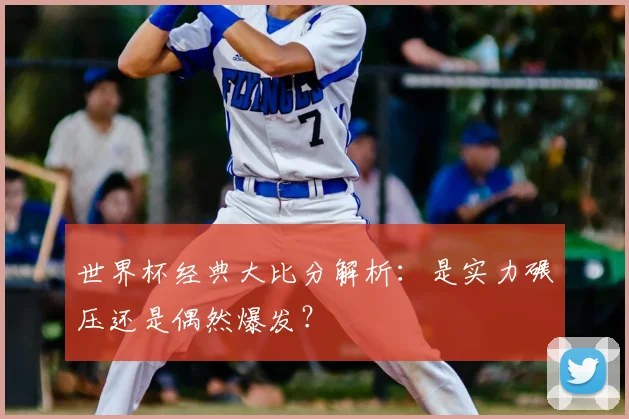 世界杯经典大比分解析:是实力碾压还是偶然爆发?