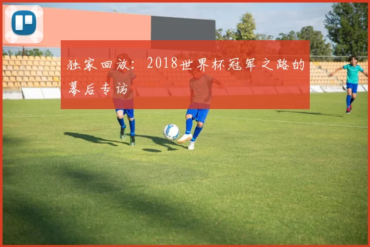 独家回放:2018世界杯冠军之路的幕后专访