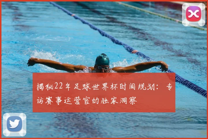 揭秘22年足球世界杯时间规划:专访赛事运营官的独家洞察