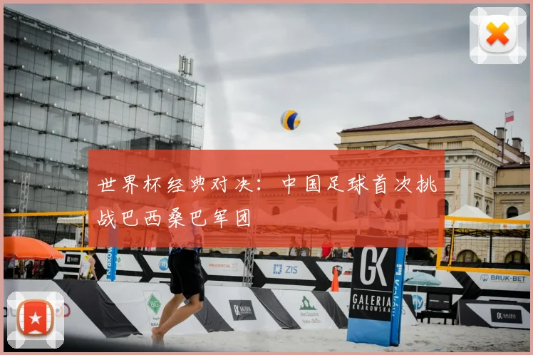 世界杯经典对决:中国足球首次挑战巴西桑巴军团