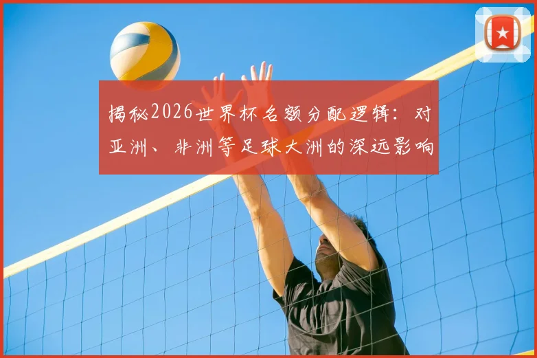 揭秘2026世界杯名额分配逻辑:对亚洲、非洲等足球大洲的深远影响