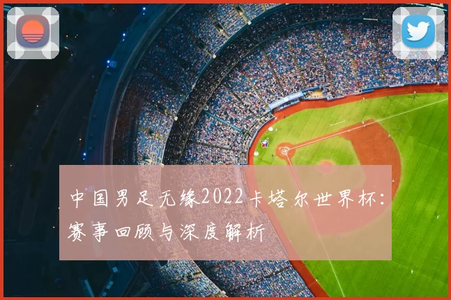 中国男足无缘2022卡塔尔世界杯：赛事回顾与深度解析