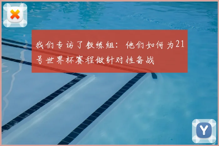 我们专访了教练组：他们如何为21号世界杯赛程做针对性备战