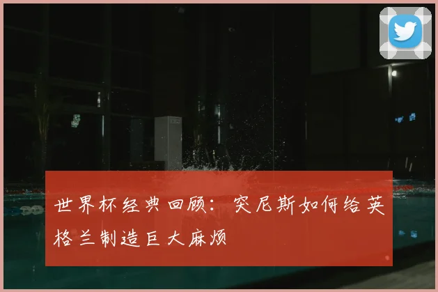 世界杯经典回顾:突尼斯如何给英格兰制造巨大麻烦