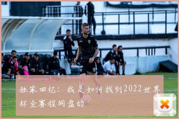 独家回忆：我是如何找到2022世界杯全赛程网盘的